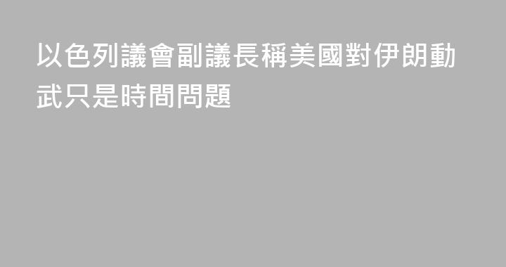 以色列議會副議長稱美國對伊朗動武只是時間問題