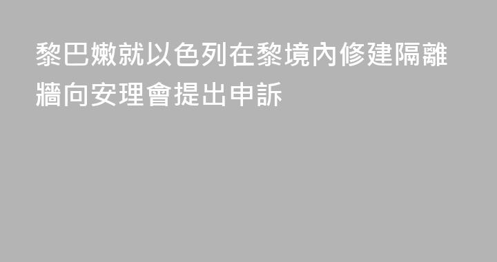 黎巴嫩就以色列在黎境內修建隔離牆向安理會提出申訴