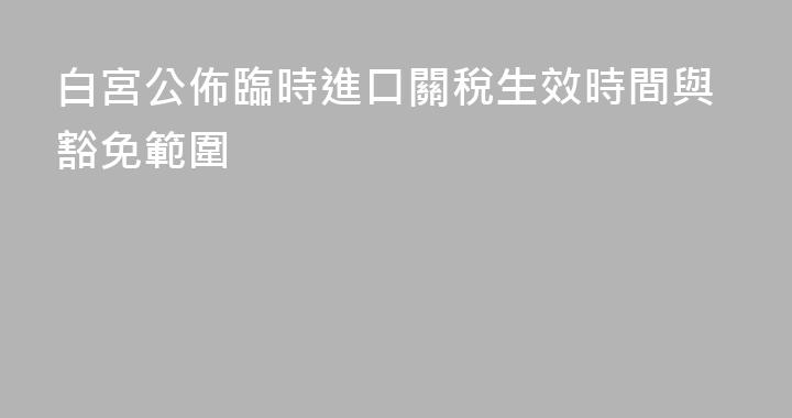 白宮公佈臨時進口關稅生效時間與豁免範圍