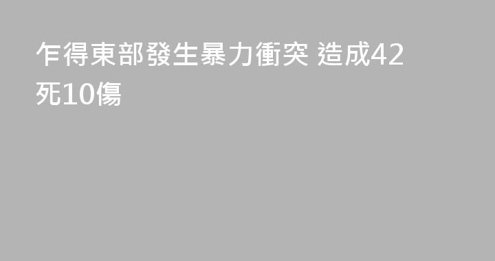 乍得東部發生暴力衝突 造成42死10傷
