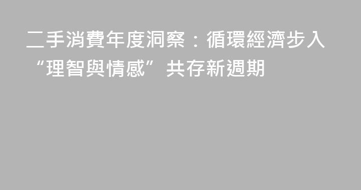 二手消費年度洞察：循環經濟步入“理智與情感”共存新週期