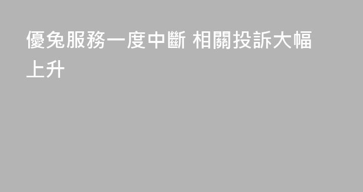 優兔服務一度中斷 相關投訴大幅上升