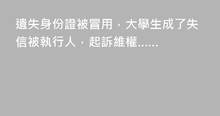 遺失身份證被冒用，大學生成了失信被執行人，起訴維權……