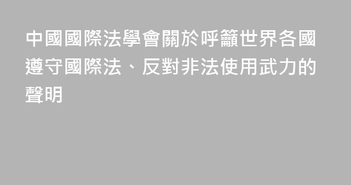 中國國際法學會關於呼籲世界各國遵守國際法、反對非法使用武力的聲明