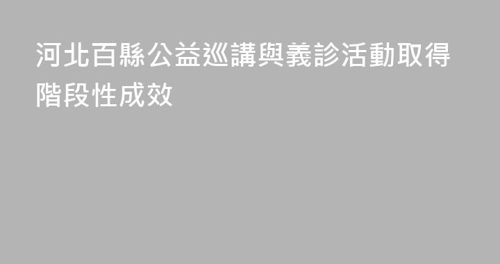 河北百縣公益巡講與義診活動取得階段性成效