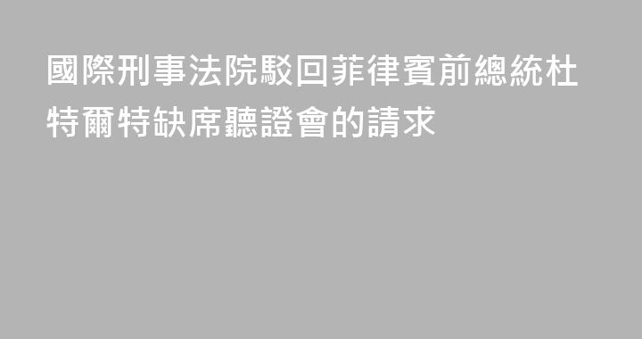 國際刑事法院駁回菲律賓前總統杜特爾特缺席聽證會的請求