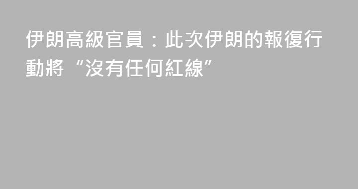 伊朗高級官員：此次伊朗的報復行動將“沒有任何紅線”