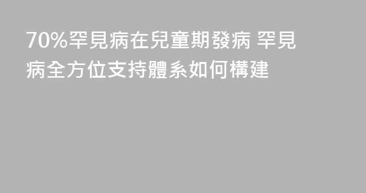 70%罕見病在兒童期發病 罕見病全方位支持體系如何構建