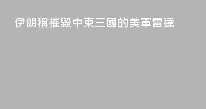 伊朗稱摧毀中東三國的美軍雷達