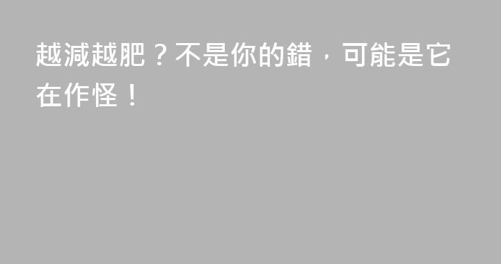 越減越肥？不是你的錯，可能是它在作怪！