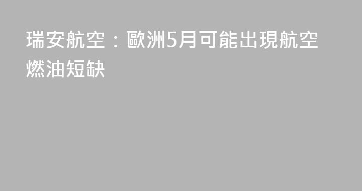 瑞安航空：歐洲5月可能出現航空燃油短缺