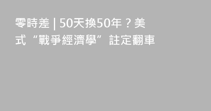 零時差 | 50天換50年？美式“戰爭經濟學”註定翻車