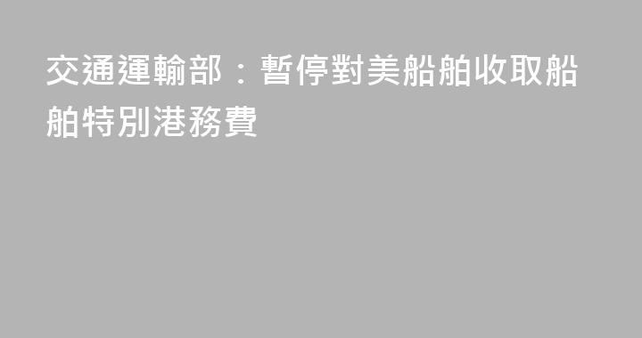 交通運輸部：暫停對美船舶收取船舶特別港務費