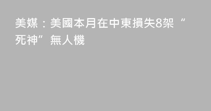 美媒：美國本月在中東損失8架“死神”無人機