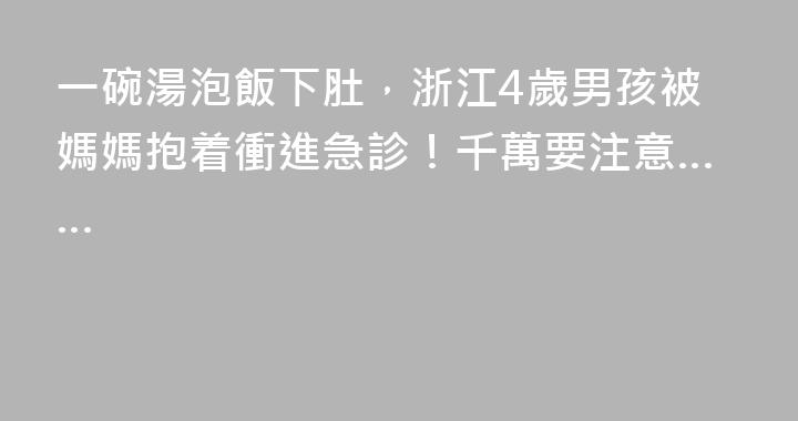 一碗湯泡飯下肚，浙江4歲男孩被媽媽抱着衝進急診！千萬要注意……