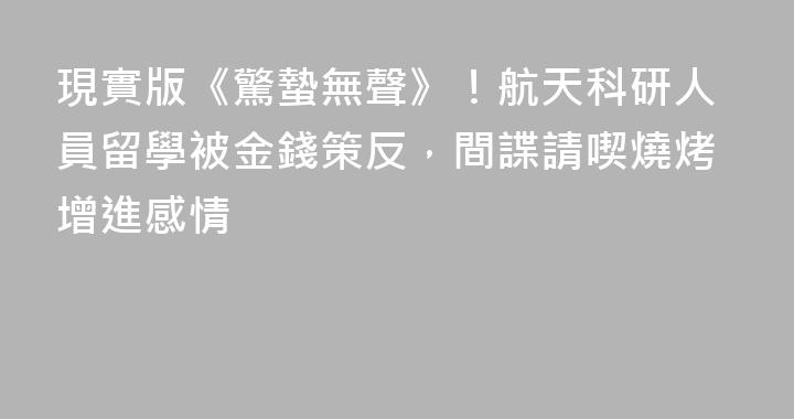 現實版《驚蟄無聲》！航天科研人員留學被金錢策反，間諜請喫燒烤增進感情
