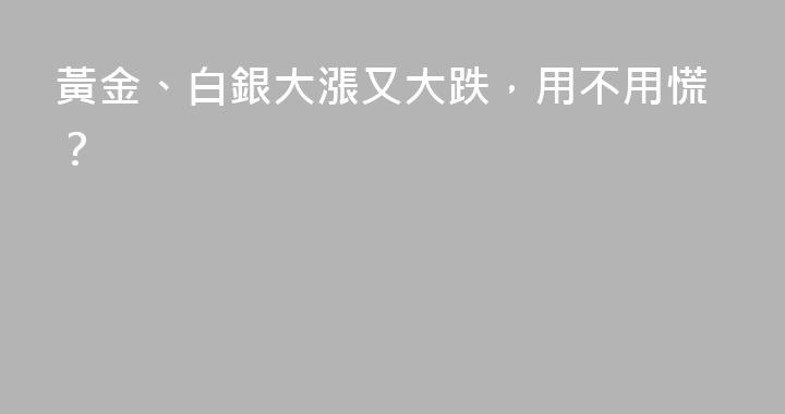 黃金、白銀大漲又大跌，用不用慌？