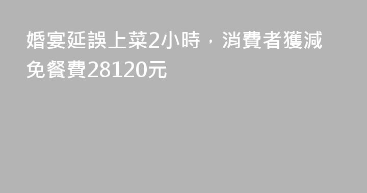 婚宴延誤上菜2小時，消費者獲減免餐費28120元