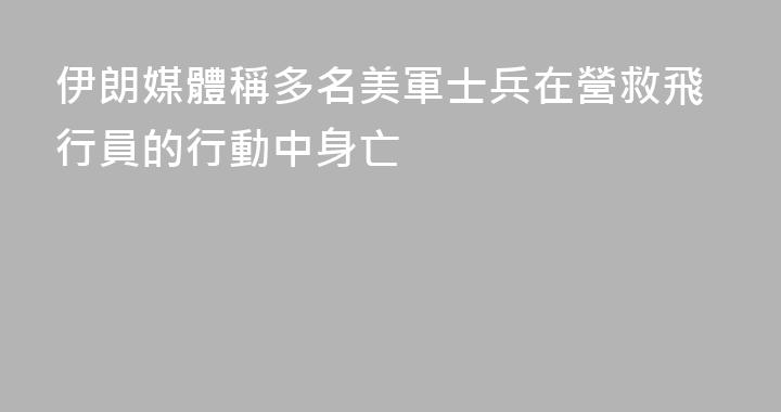伊朗媒體稱多名美軍士兵在營救飛行員的行動中身亡