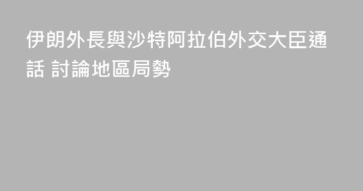伊朗外長與沙特阿拉伯外交大臣通話 討論地區局勢