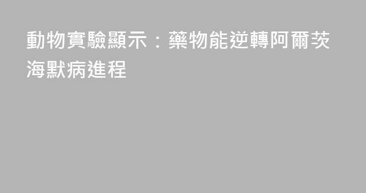 動物實驗顯示：藥物能逆轉阿爾茨海默病進程