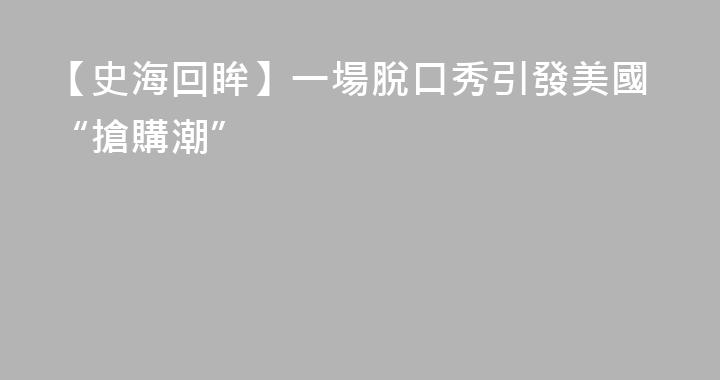 【史海回眸】一場脫口秀引發美國“搶購潮”