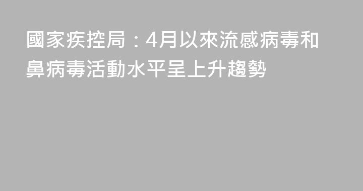 國家疾控局：4月以來流感病毒和鼻病毒活動水平呈上升趨勢