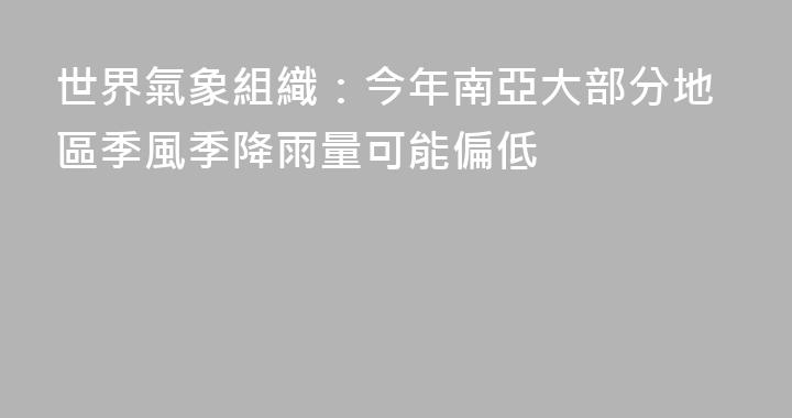 世界氣象組織：今年南亞大部分地區季風季降雨量可能偏低