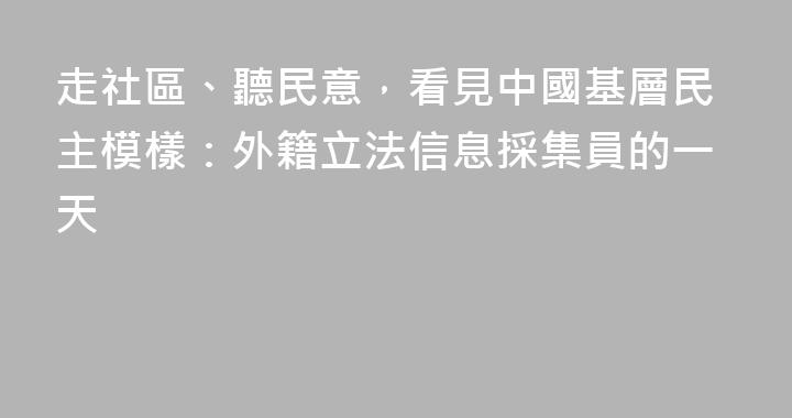 走社區、聽民意，看見中國基層民主模樣：外籍立法信息採集員的一天