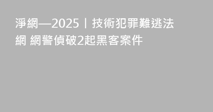 淨網—2025丨技術犯罪難逃法網 網警偵破2起黑客案件
