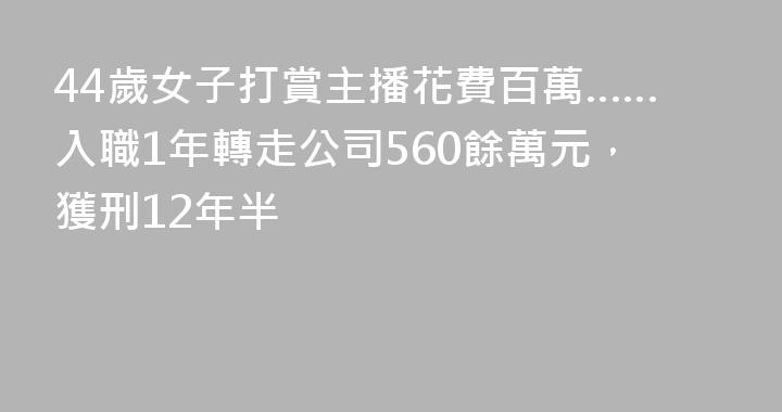 44歲女子打賞主播花費百萬……入職1年轉走公司560餘萬元，獲刑12年半