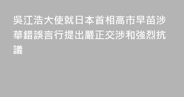 吳江浩大使就日本首相高市早苗涉華錯誤言行提出嚴正交涉和強烈抗議