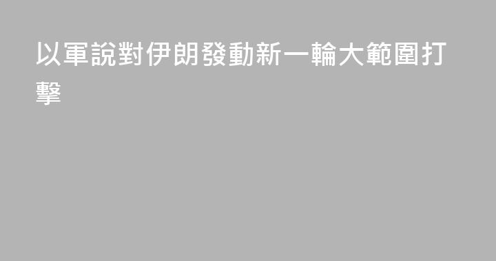以軍說對伊朗發動新一輪大範圍打擊