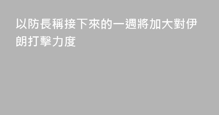 以防長稱接下來的一週將加大對伊朗打擊力度