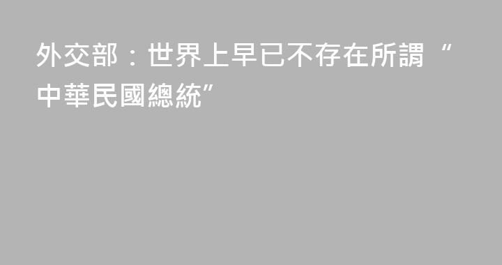 外交部：世界上早已不存在所謂“中華民國總統”