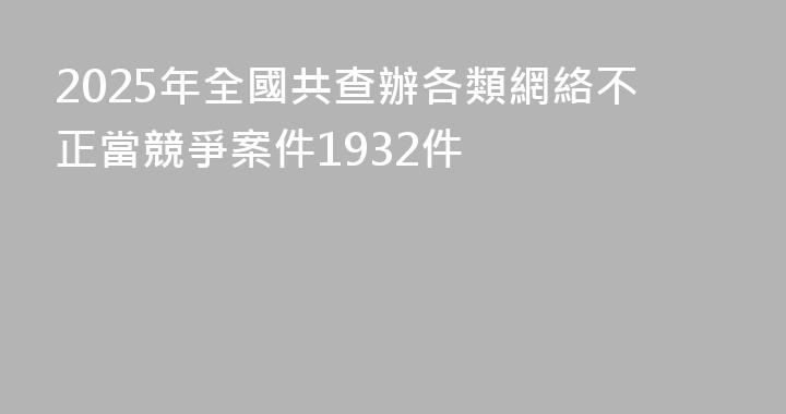 2025年全國共查辦各類網絡不正當競爭案件1932件