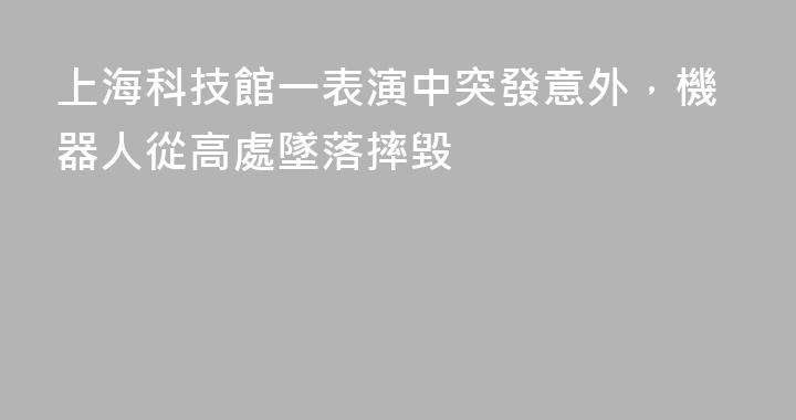 上海科技館一表演中突發意外，機器人從高處墜落摔毀