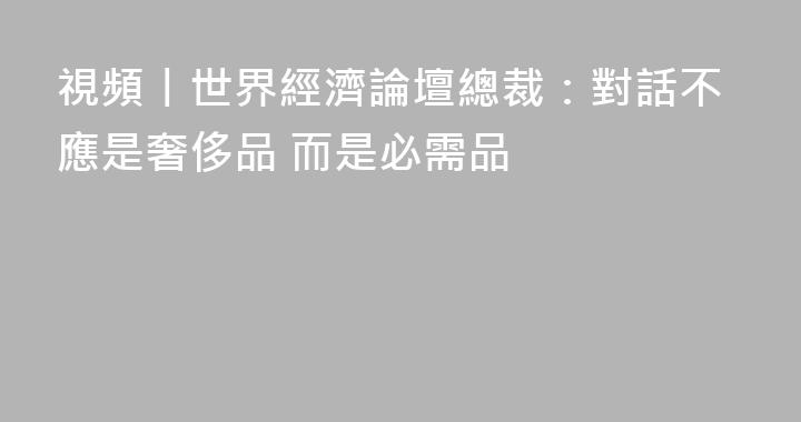 視頻丨世界經濟論壇總裁：對話不應是奢侈品 而是必需品