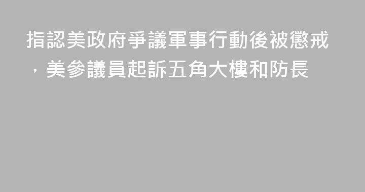 指認美政府爭議軍事行動後被懲戒，美參議員起訴五角大樓和防長