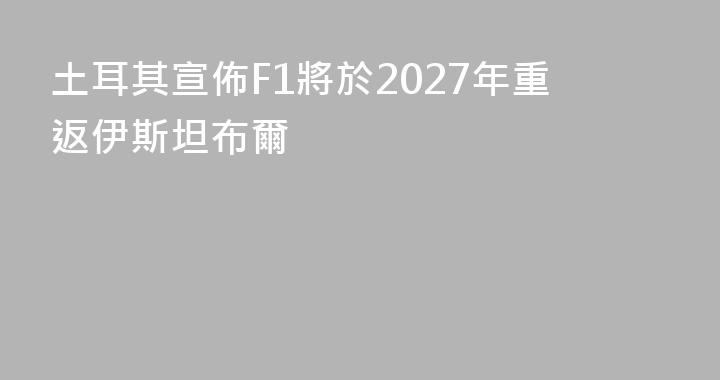 土耳其宣佈F1將於2027年重返伊斯坦布爾