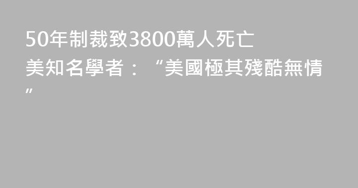 50年制裁致3800萬人死亡 美知名學者：“美國極其殘酷無情”