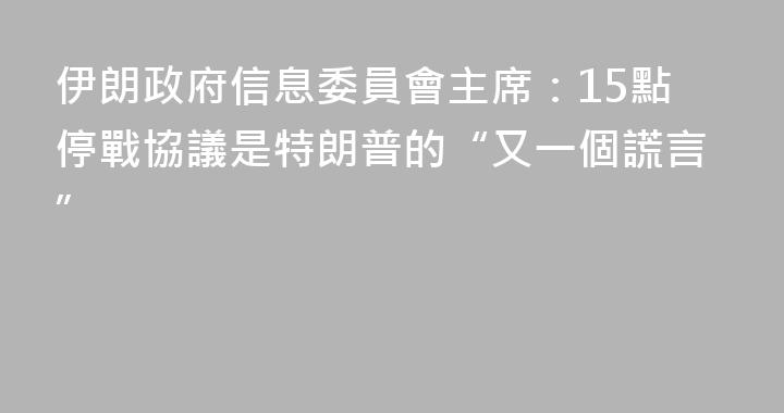 伊朗政府信息委員會主席：15點停戰協議是特朗普的“又一個謊言”