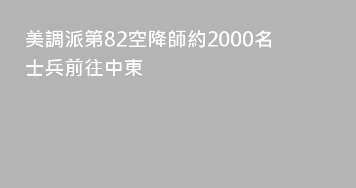 美調派第82空降師約2000名士兵前往中東