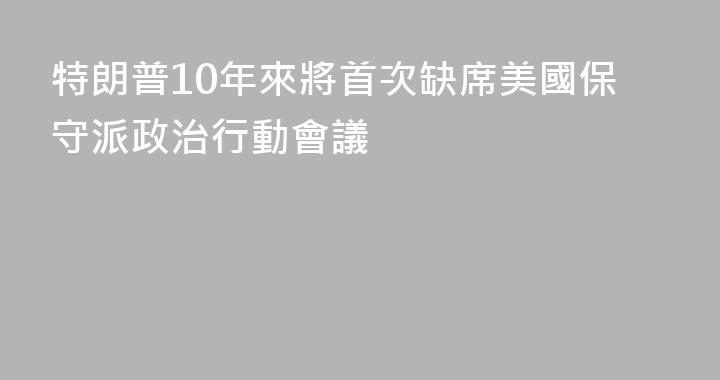 特朗普10年來將首次缺席美國保守派政治行動會議