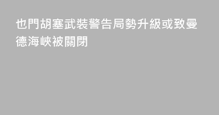 也門胡塞武裝警告局勢升級或致曼德海峽被關閉