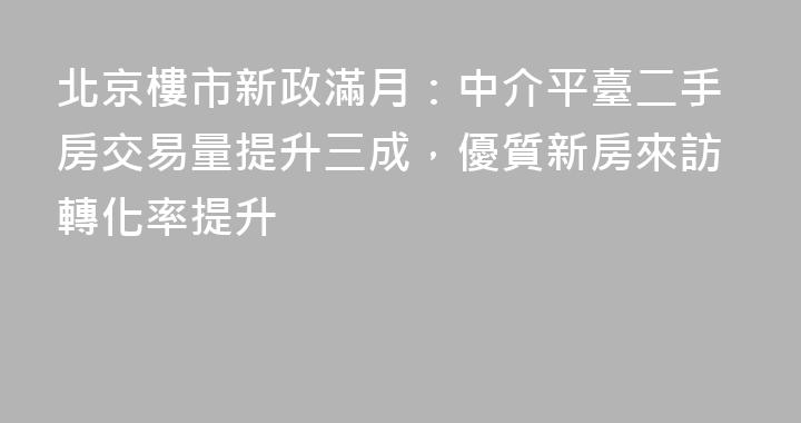 北京樓市新政滿月：中介平臺二手房交易量提升三成，優質新房來訪轉化率提升