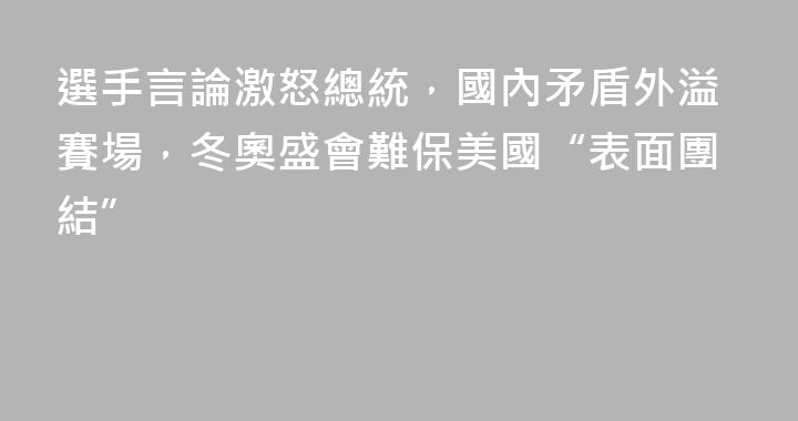 選手言論激怒總統，國內矛盾外溢賽場，冬奧盛會難保美國“表面團結”