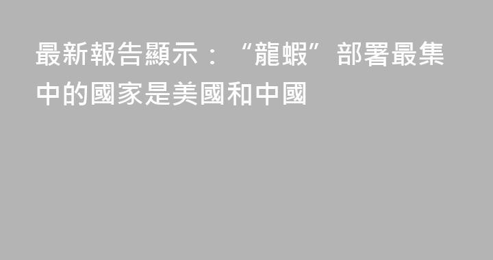 最新報告顯示：“龍蝦”部署最集中的國家是美國和中國