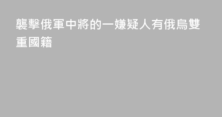 襲擊俄軍中將的一嫌疑人有俄烏雙重國籍