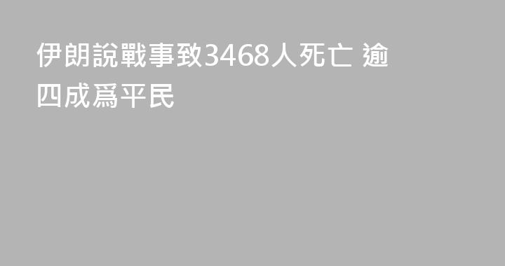 伊朗說戰事致3468人死亡 逾四成爲平民